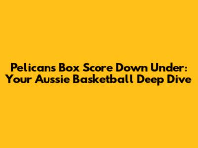 Pelicans Box Score Down Under: Your Aussie Basketball Deep Dive