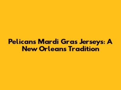 Pelicans Mardi Gras Jerseys: A New Orleans Tradition