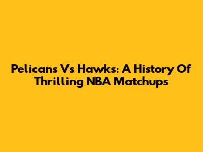 Pelicans Vs Hawks: A History Of Thrilling NBA Matchups