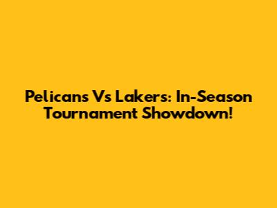 Pelicans Vs Lakers: In-Season Tournament Showdown!