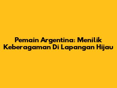 Pemain Argentina: Menilik Keberagaman Di Lapangan Hijau