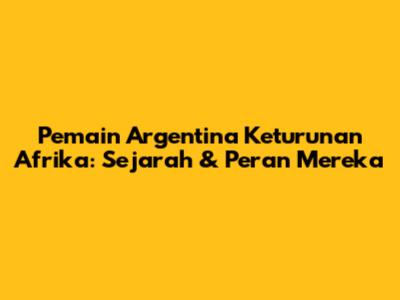 Pemain Argentina Keturunan Afrika: Sejarah & Peran Mereka