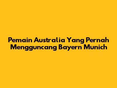 Pemain Australia Yang Pernah Mengguncang Bayern Munich