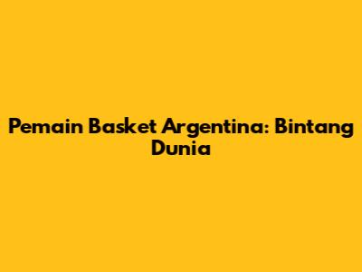 Pemain Basket Argentina: Bintang Dunia