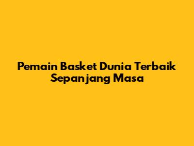 Pemain Basket Dunia Terbaik Sepanjang Masa