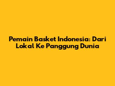 Pemain Basket Indonesia: Dari Lokal Ke Panggung Dunia