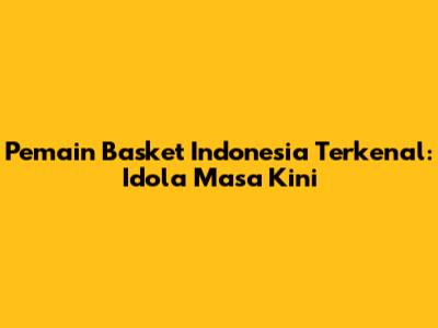 Pemain Basket Indonesia Terkenal: Idola Masa Kini