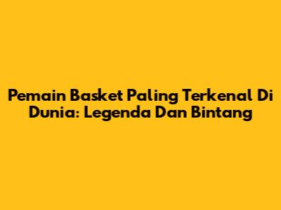 Pemain Basket Paling Terkenal Di Dunia: Legenda Dan Bintang
