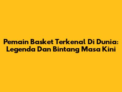Pemain Basket Terkenal Di Dunia: Legenda Dan Bintang Masa Kini
