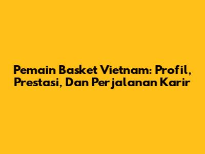 Pemain Basket Vietnam: Profil, Prestasi, Dan Perjalanan Karir