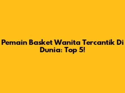 Pemain Basket Wanita Tercantik Di Dunia: Top 5!