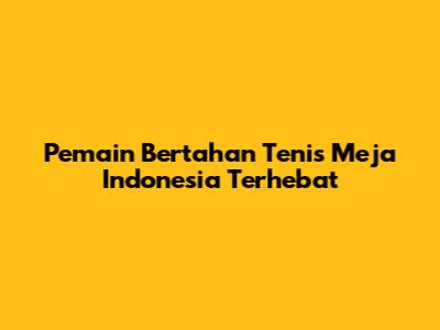 Pemain Bertahan Tenis Meja Indonesia Terhebat