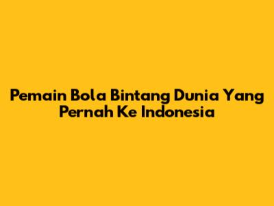 Pemain Bola Bintang Dunia Yang Pernah Ke Indonesia