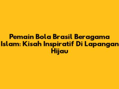 Pemain Bola Brasil Beragama Islam: Kisah Inspiratif Di Lapangan Hijau