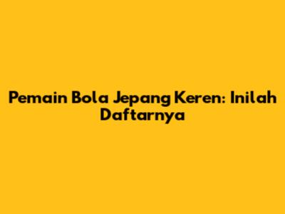 Pemain Bola Jepang Keren: Inilah Daftarnya