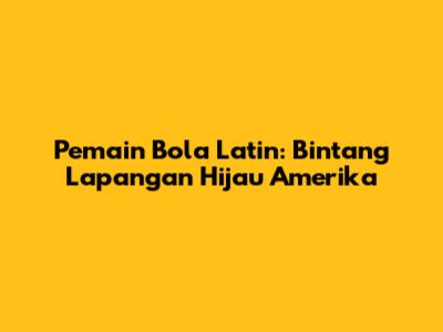 Pemain Bola Latin: Bintang Lapangan Hijau Amerika