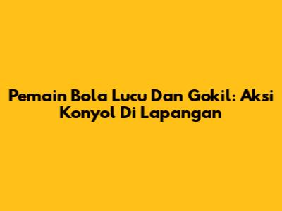 Pemain Bola Lucu Dan Gokil: Aksi Konyol Di Lapangan