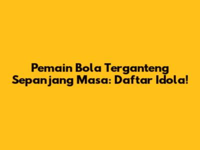 Pemain Bola Terganteng Sepanjang Masa: Daftar Idola!