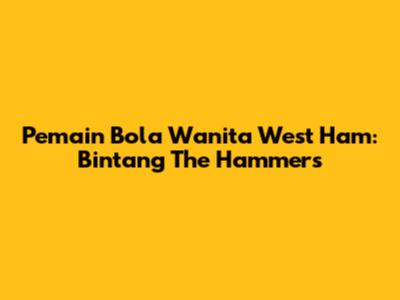 Pemain Bola Wanita West Ham: Bintang The Hammers