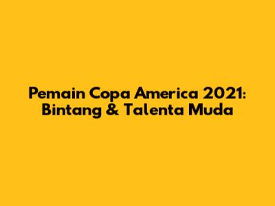 Pemain Copa America 2021: Bintang & Talenta Muda