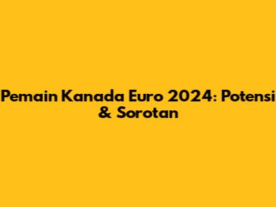 Pemain Kanada Euro 2024: Potensi & Sorotan