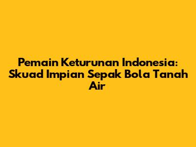 Pemain Keturunan Indonesia: Skuad Impian Sepak Bola Tanah Air