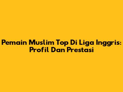 Pemain Muslim Top Di Liga Inggris: Profil Dan Prestasi