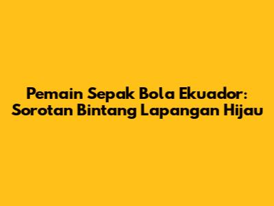 Pemain Sepak Bola Ekuador: Sorotan Bintang Lapangan Hijau