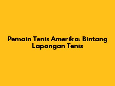 Pemain Tenis Amerika: Bintang Lapangan Tenis