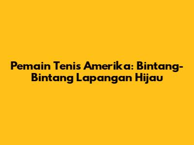 Pemain Tenis Amerika: Bintang-Bintang Lapangan Hijau