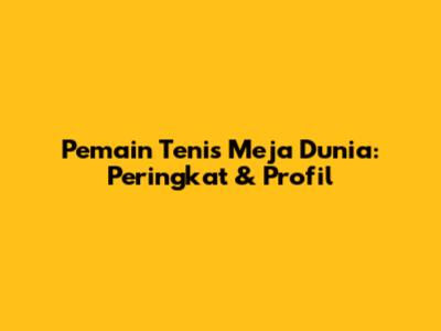 Pemain Tenis Meja Dunia: Peringkat & Profil