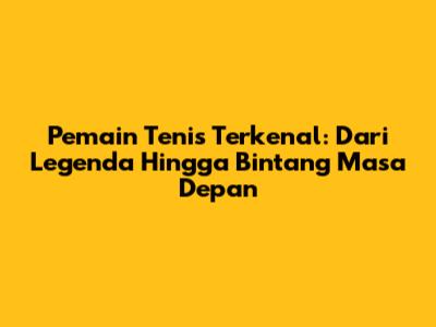 Pemain Tenis Terkenal: Dari Legenda Hingga Bintang Masa Depan