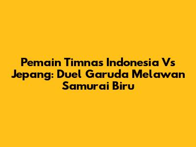 Pemain Timnas Indonesia Vs Jepang: Duel Garuda Melawan Samurai Biru