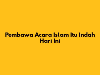 Pembawa Acara Islam Itu Indah Hari Ini