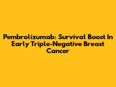 Pembrolizumab: Survival Boost In Early Triple-Negative Breast Cancer