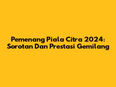 Pemenang Piala Citra 2024: Sorotan Dan Prestasi Gemilang