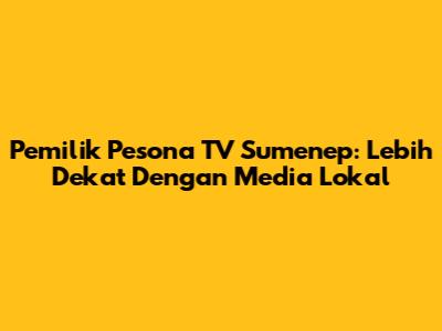 Pemilik Pesona TV Sumenep: Lebih Dekat Dengan Media Lokal