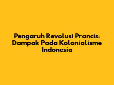 Pengaruh Revolusi Prancis: Dampak Pada Kolonialisme Indonesia