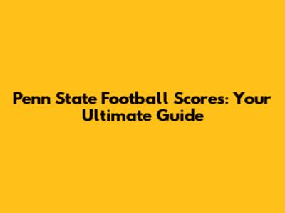 Penn State Football Scores: Your Ultimate Guide
