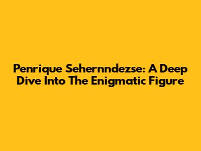Penrique Sehernndezse: A Deep Dive Into The Enigmatic Figure