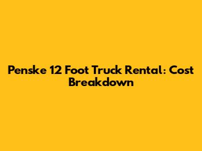 Penske 12 Foot Truck Rental: Cost Breakdown