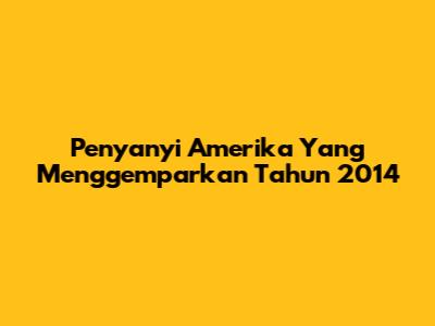 Penyanyi Amerika Yang Menggemparkan Tahun 2014