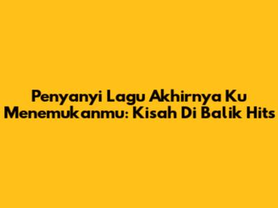 Penyanyi Lagu 'Akhirnya Ku Menemukanmu': Kisah Di Balik Hits