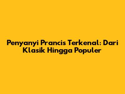 Penyanyi Prancis Terkenal: Dari Klasik Hingga Populer