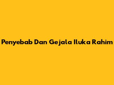 Penyebab Dan Gejala Iluka Rahim