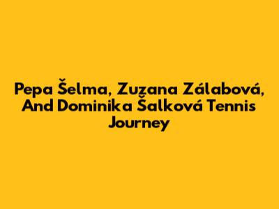 Pepa Šelma, Zuzana Zálabová, And Dominika Šalková Tennis Journey
