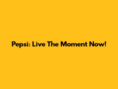 Pepsi: Live The Moment Now!
