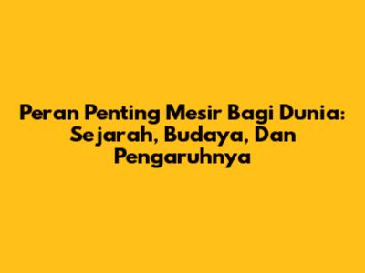 Peran Penting Mesir Bagi Dunia: Sejarah, Budaya, Dan Pengaruhnya