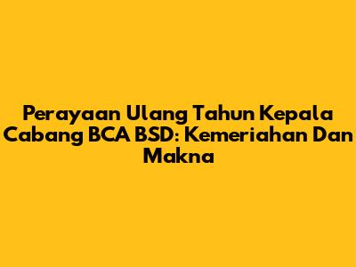 Perayaan Ulang Tahun Kepala Cabang BCA BSD: Kemeriahan Dan Makna