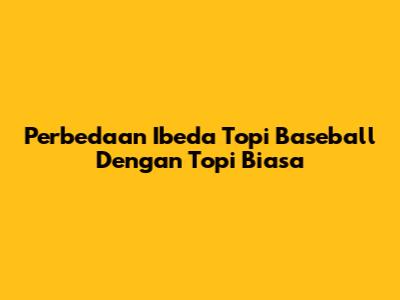 Perbedaan Ibeda Topi Baseball Dengan Topi Biasa
